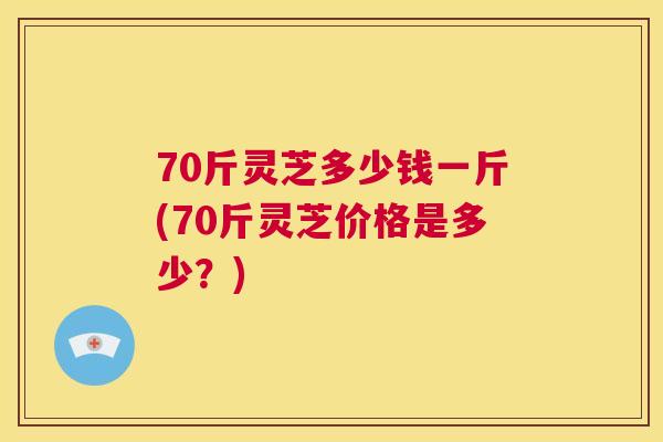 70斤灵芝多少钱一斤(70斤灵芝价格是多少？)  第1张