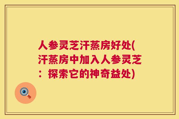 人参灵芝汗蒸房好处(汗蒸房中加入人参灵芝：探索它的神奇益处)  第1张