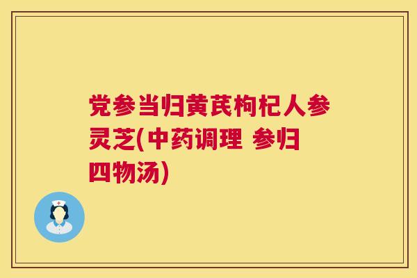 党参当归黄芪枸杞人参灵芝(中药调理 参归四物汤)  第1张