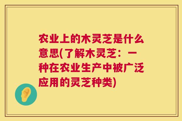 农业上的木灵芝是什么意思(了解木灵芝：一种在农业生产中被广泛应用的灵芝种类)  第1张