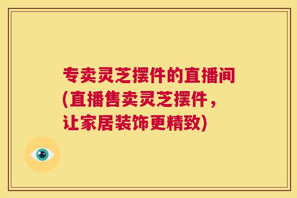 专卖灵芝摆件的直播间(直播售卖灵芝摆件，让家居装饰更精致)  第1张
