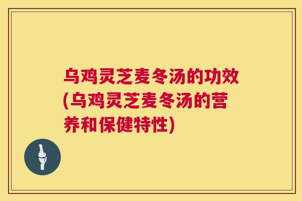 乌鸡灵芝麦冬汤的功效(乌鸡灵芝麦冬汤的营养和保健特性)  第1张