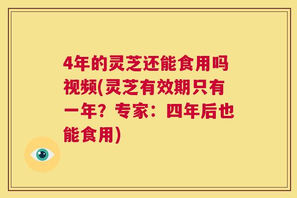 4年的灵芝还能食用吗视频(灵芝有效期只有一年？专家：四年后也能食用)  第1张