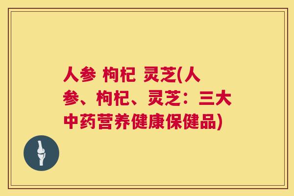人参 枸杞 灵芝(人参、枸杞、灵芝：三大中药营养健康保健品)  第1张