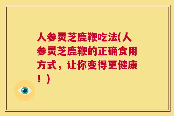 人参灵芝鹿鞭吃法(人参灵芝鹿鞭的正确食用方式，让你变得更健康！)  第1张