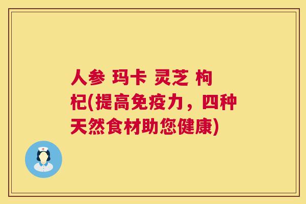 人参 玛卡 灵芝 枸杞(提高免疫力，四种天然食材助您健康)  第1张