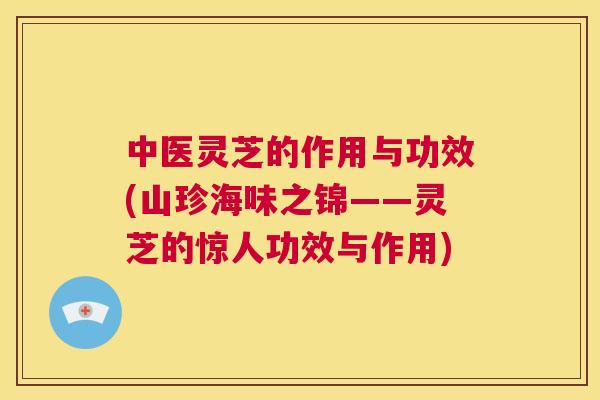 中医灵芝的作用与功效(山珍海味之锦——灵芝的惊人功效与作用)  第1张