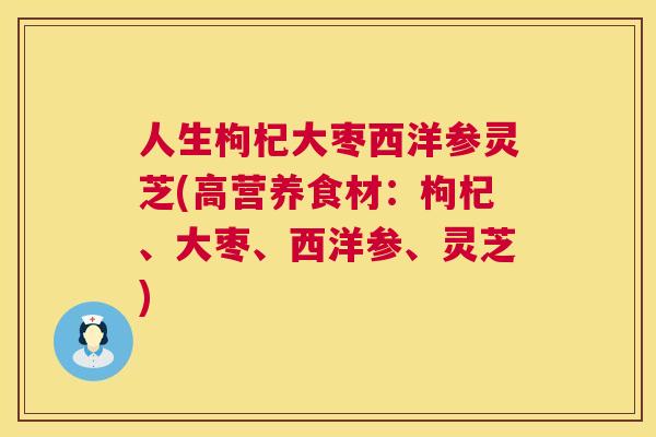 人生枸杞大枣西洋参灵芝(高营养食材：枸杞、大枣、西洋参、灵芝)  第1张