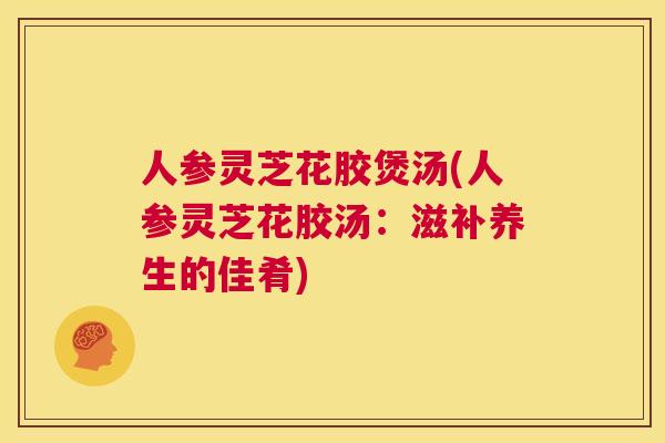 人参灵芝花胶煲汤(人参灵芝花胶汤：滋补养生的佳肴)  第1张
