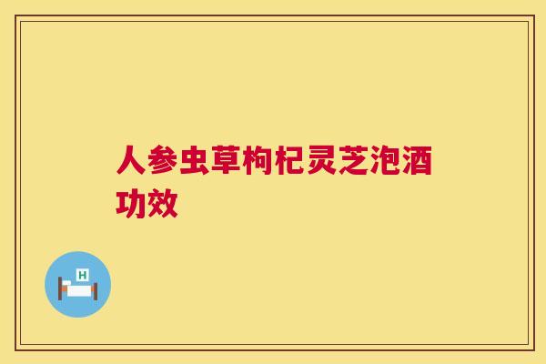 人参虫草枸杞灵芝泡酒功效  第1张