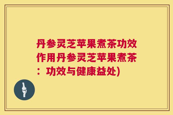 丹参灵芝苹果煮茶功效作用丹参灵芝苹果煮茶：功效与健康益处)  第1张