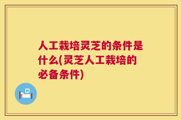 人工栽培灵芝的条件是什么(灵芝人工栽培的必备条件)  第1张