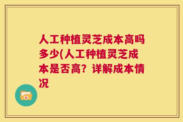 人工种植灵芝成本高吗多少(人工种植灵芝成本是否高？详解成本情况  第1张