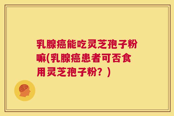 乳腺癌能吃灵芝孢子粉嘛(乳腺癌患者可否食用灵芝孢子粉？)  第1张