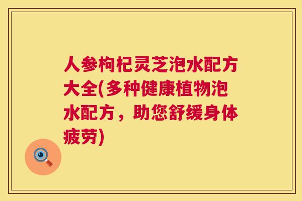人参枸杞灵芝泡水配方大全(多种健康植物泡水配方，助您舒缓身体疲劳)  第1张