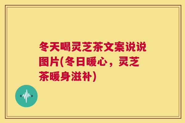 冬天喝灵芝茶文案说说图片(冬日暖心，灵芝茶暖身滋补)  第1张