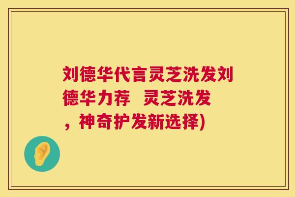 刘德华代言灵芝洗发刘德华力荐  灵芝洗发，神奇护发新选择) 第1张