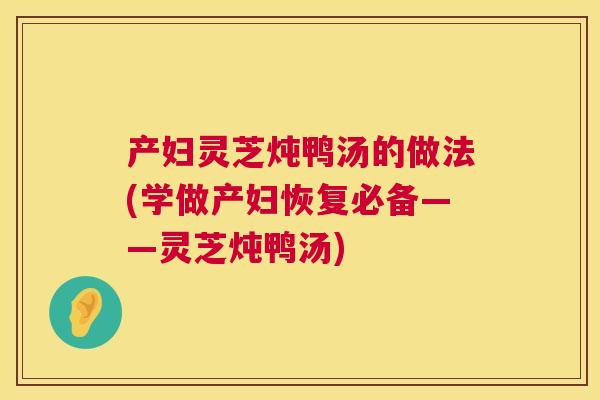 产妇灵芝炖鸭汤的做法(学做产妇恢复必备——灵芝炖鸭汤)  第1张