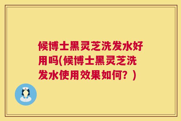 候博士黑灵芝洗发水好用吗(候博士黑灵芝洗发水使用效果如何？)  第1张