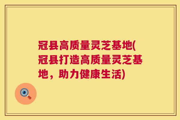 冠县高质量灵芝基地(冠县打造高质量灵芝基地，助力健康生活)  第1张
