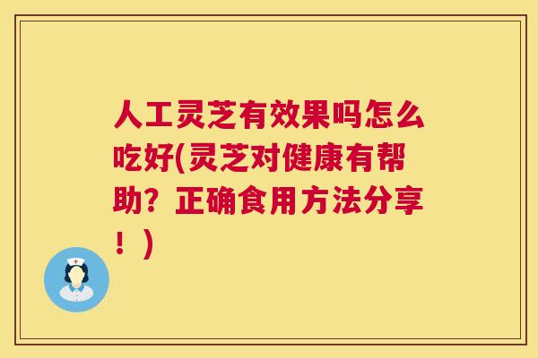 人工灵芝有效果吗怎么吃好(灵芝对健康有帮助？正确食用方法分享！)  第1张