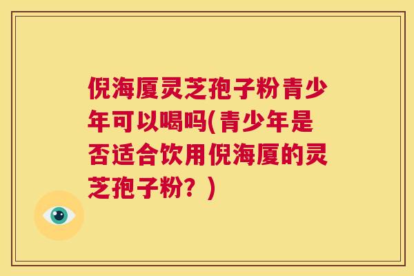 倪海厦灵芝孢子粉青少年可以喝吗(青少年是否适合饮用倪海厦的灵芝孢子粉？)  第1张