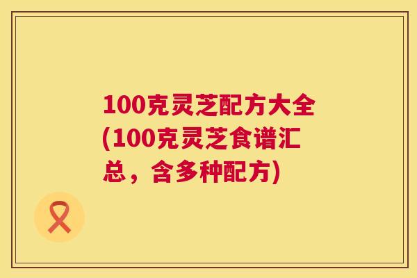 100克灵芝配方大全(100克灵芝食谱汇总，含多种配方)  第1张