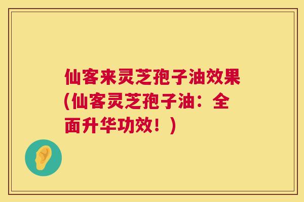 仙客来灵芝孢子油效果(仙客灵芝孢子油：全面升华功效！)  第1张