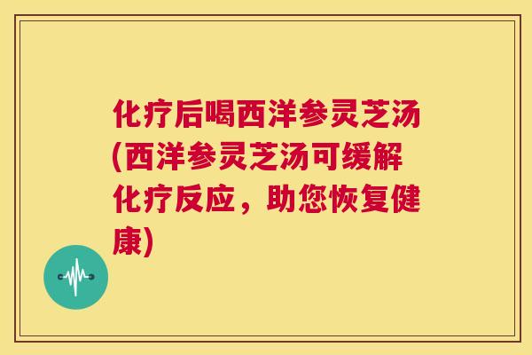 化疗后喝西洋参灵芝汤(西洋参灵芝汤可缓解化疗反应，助您恢复健康)  第1张