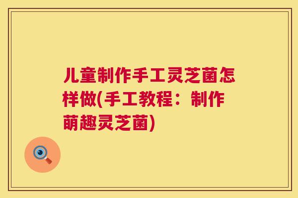 儿童制作手工灵芝菌怎样做(手工教程：制作萌趣灵芝菌)  第1张