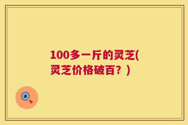 100多一斤的灵芝(灵芝价格破百？)  第1张