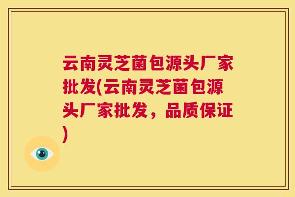 云南灵芝菌包源头厂家批发(云南灵芝菌包源头厂家批发，品质保证)  第1张