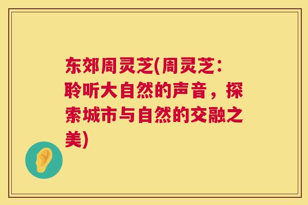 东郊周灵芝(周灵芝：聆听大自然的声音，探索城市与自然的交融之美)  第1张