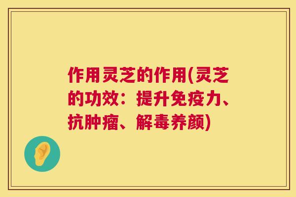 作用灵芝的作用(灵芝的功效：提升免疫力、抗肿瘤、解毒养颜)  第1张