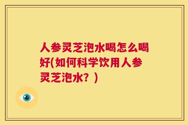 人参灵芝泡水喝怎么喝好(如何科学饮用人参灵芝泡水？)  第1张