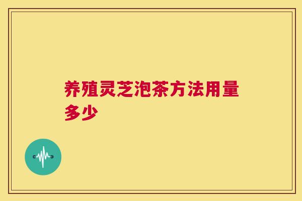 养殖灵芝泡茶方法用量多少  第1张