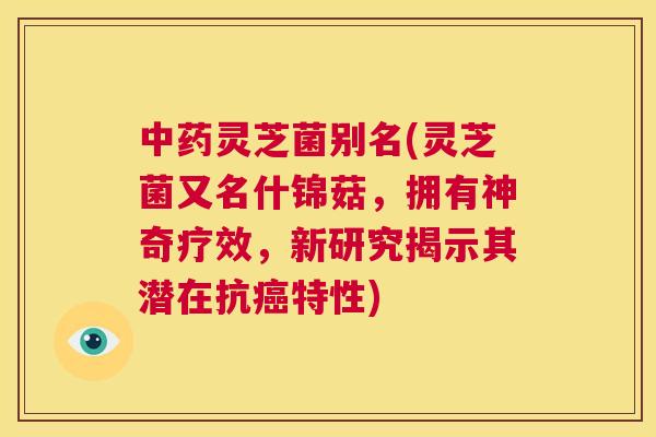 中药灵芝菌别名(灵芝菌又名什锦菇，拥有神奇疗效，新研究揭示其潜在抗癌特性)  第1张