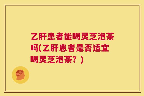 乙肝患者能喝灵芝泡茶吗(乙肝患者是否适宜喝灵芝泡茶？)  第1张