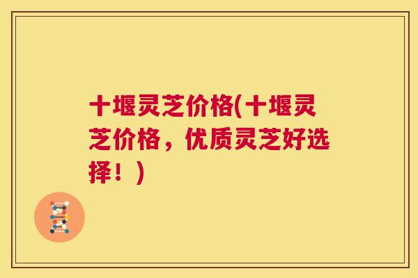 十堰灵芝价格(十堰灵芝价格，优质灵芝好选择！)  第1张