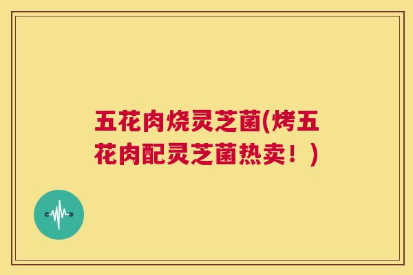 五花肉烧灵芝菌(烤五花肉配灵芝菌热卖！)  第1张