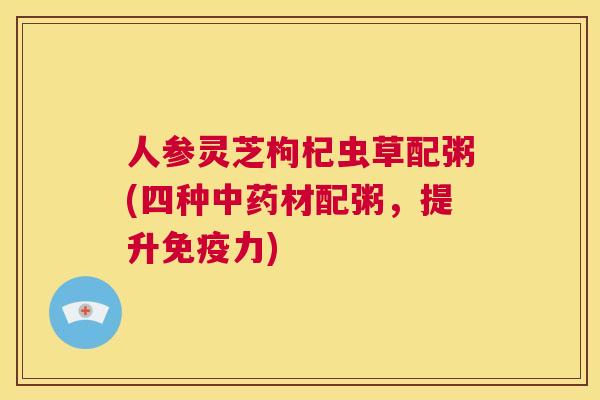 人参灵芝枸杞虫草配粥(四种中药材配粥，提升免疫力)  第1张