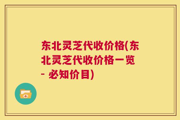 东北灵芝代收价格(东北灵芝代收价格一览 - 必知价目)  第1张