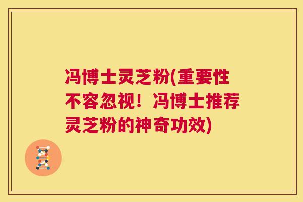 冯博士灵芝粉(重要性不容忽视！冯博士推荐灵芝粉的神奇功效)  第1张