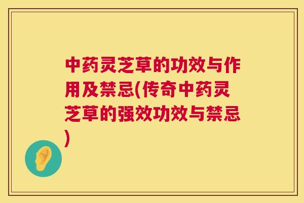 中药灵芝草的功效与作用及禁忌(传奇中药灵芝草的强效功效与禁忌)  第1张