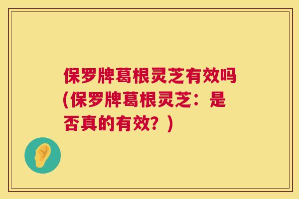 保罗牌葛根灵芝有效吗(保罗牌葛根灵芝：是否真的有效？)  第1张