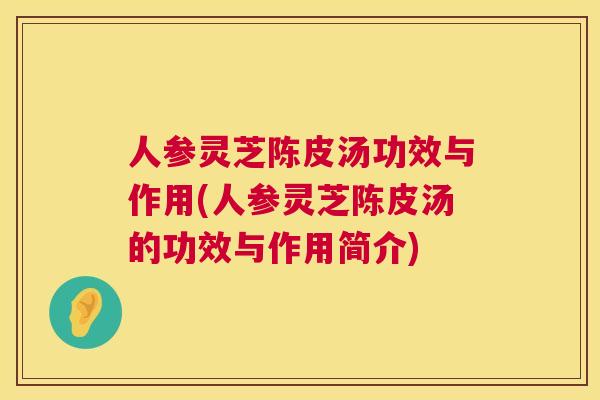 人参灵芝陈皮汤功效与作用(人参灵芝陈皮汤的功效与作用简介)  第1张