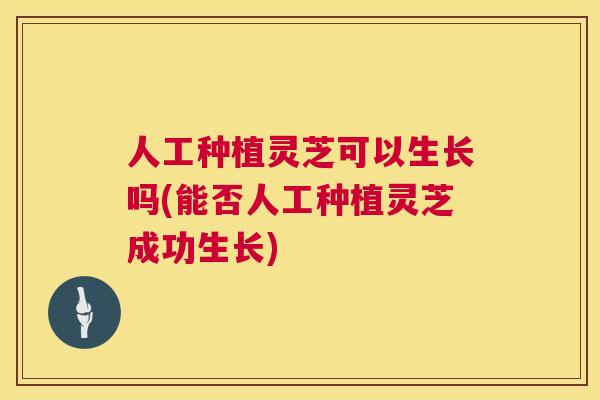 人工种植灵芝可以生长吗(能否人工种植灵芝成功生长)  第1张