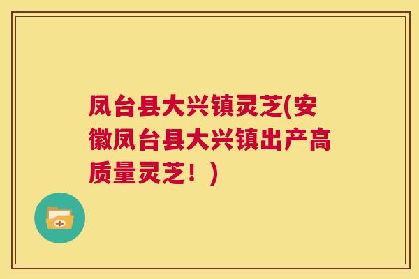 凤台县大兴镇灵芝(安徽凤台县大兴镇出产高质量灵芝！)  第1张