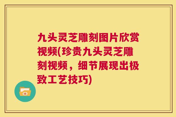 九头灵芝雕刻图片欣赏视频(珍贵九头灵芝雕刻视频，细节展现出极致工艺技巧)  第1张