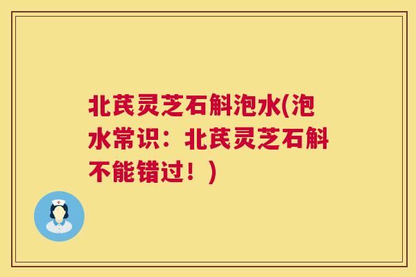北芪灵芝石斛泡水(泡水常识：北芪灵芝石斛不能错过！)  第1张